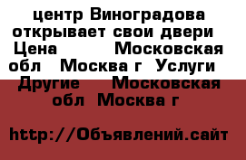 центр Виноградова открывает свои двери › Цена ­ 100 - Московская обл., Москва г. Услуги » Другие   . Московская обл.,Москва г.